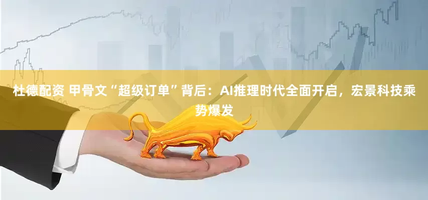 杜德配资 甲骨文“超级订单”背后：AI推理时代全面开启，宏景科技乘势爆发
