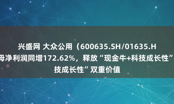 兴盛网 大众公用（600635.SH/01635.HK）：归母净利润同增172.62%，释放“现金牛+科技成长性”双重价值