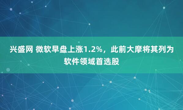 兴盛网 微软早盘上涨1.2%，此前大摩将其列为软件领域首选股