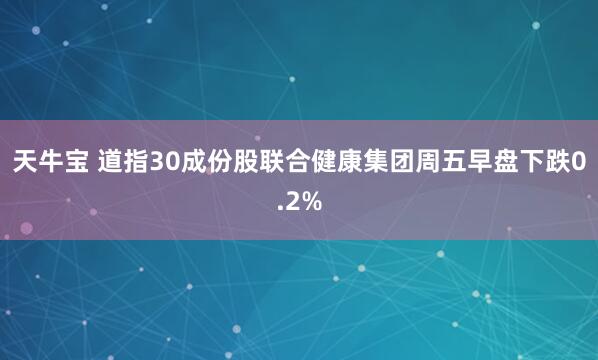 天牛宝 道指30成份股联合健康集团周五早盘下跌0.2%