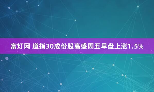 富灯网 道指30成份股高盛周五早盘上涨1.5%