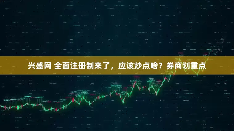 兴盛网 全面注册制来了，应该炒点啥？券商划重点